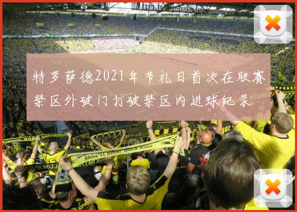特罗萨德2021年节礼日首次在联赛禁区外破门打破禁区内进球纪录