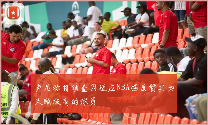 卢尼称将助奎因适应NBA强度赞其为天赋极高的球员