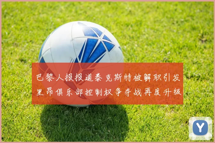 巴黎人报报道泰克斯特被解职引发里昂俱乐部控制权争夺战再度升级