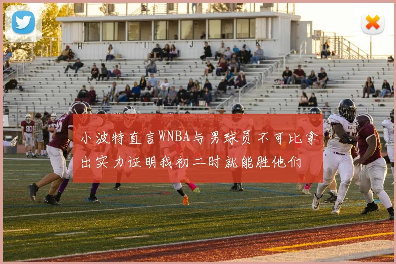 小波特直言WNBA与男球员不可比拿出实力证明我初二时就能胜他们