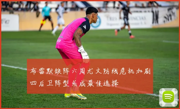 布雷默缺阵六周尤文防线危机加剧四后卫阵型或成最佳选择