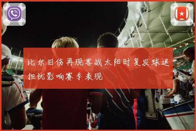 比尔旧伤再现客战太阳时复发球迷担忧影响赛季表现