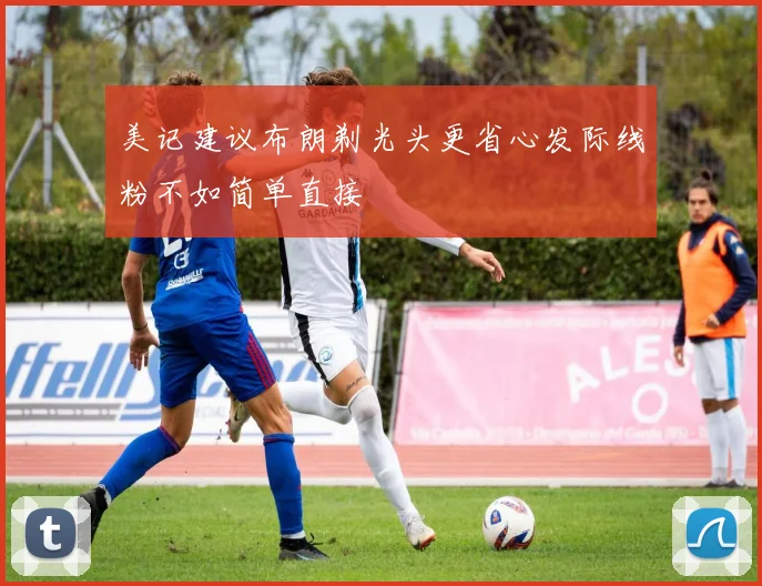 美记建议布朗剃光头更省心发际线粉不如简单直接