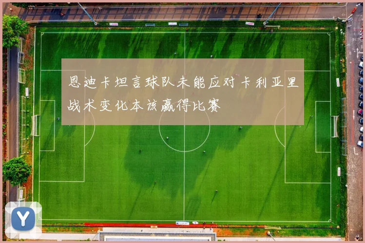 恩迪卡坦言球队未能应对卡利亚里战术变化本该赢得比赛