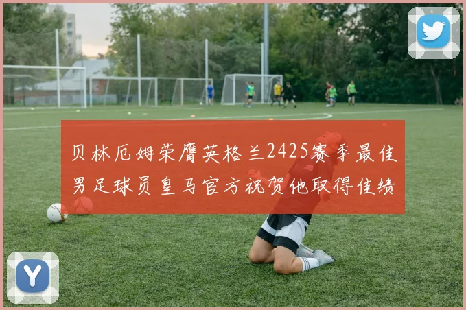 贝林厄姆荣膺英格兰2425赛季最佳男足球员皇马官方祝贺他取得佳绩