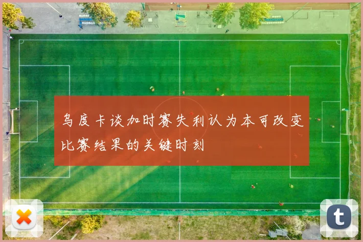 乌度卡谈加时赛失利认为本可改变比赛结果的关键时刻