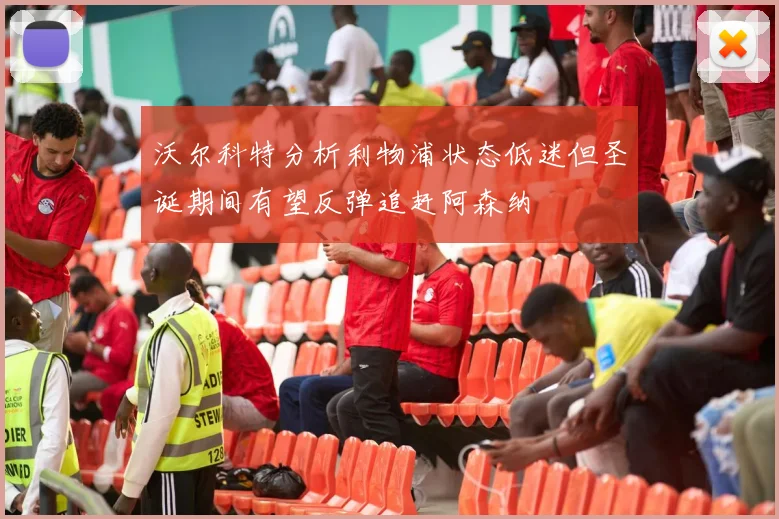 沃尔科特分析利物浦状态低迷但圣诞期间有望反弹追赶阿森纳