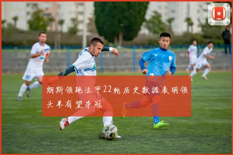 朗斯领跑法甲22轮历史数据表明领头羊有望夺冠