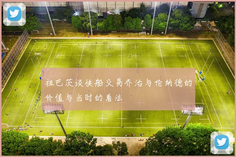 祖巴茨谈快船交易乔治与伦纳德的价值与当时的看法