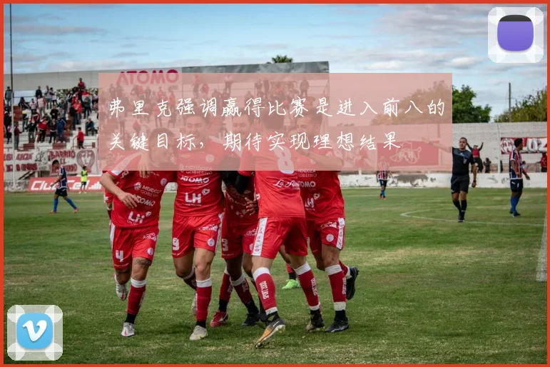 弗里克强调赢得比赛是进入前八的关键目标，期待实现理想结果