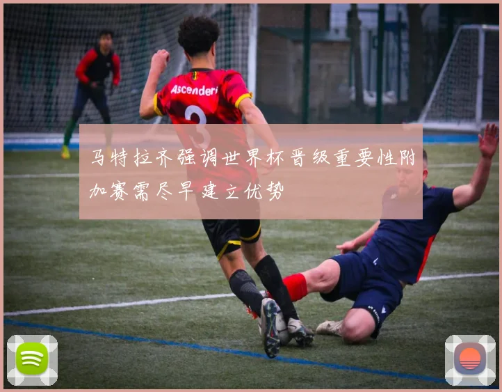 马特拉齐强调世界杯晋级重要性附加赛需尽早建立优势