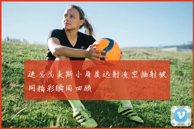 迭戈戈麦斯小角度远射凌空抽射破网精彩瞬间回顾