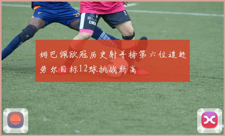 姆巴佩欧冠历史射手榜第六位追赶劳尔目标12球挑战新高
