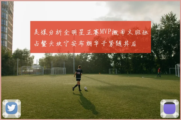 美媒分析全明星正赛MVP概率文班独占鳌头坎宁安布朗华子紧随其后