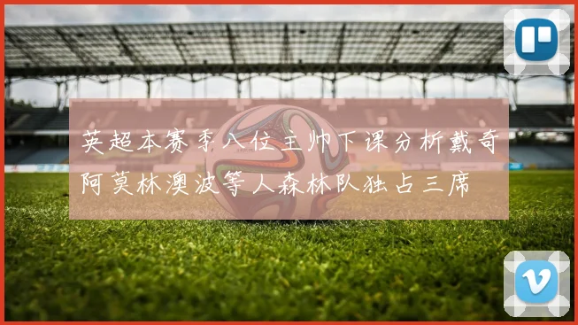 英超本赛季八位主帅下课分析戴奇阿莫林澳波等人森林队独占三席