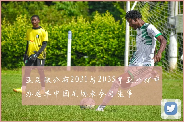 亚足联公布2031与2035年亚洲杯申办名单中国足协未参与竞争