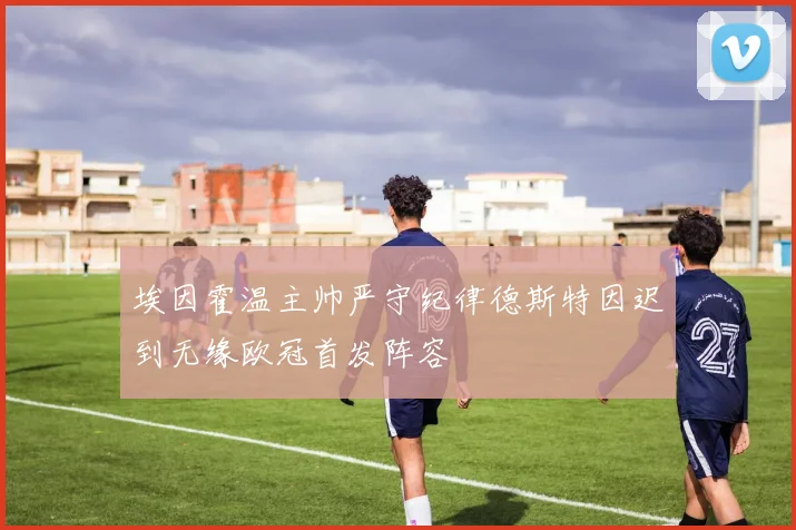 埃因霍温主帅严守纪律德斯特因迟到无缘欧冠首发阵容
