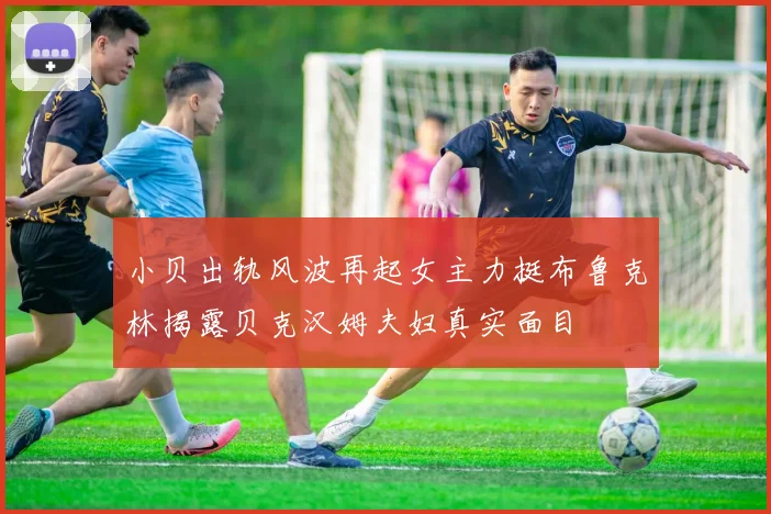 小贝出轨风波再起女主力挺布鲁克林揭露贝克汉姆夫妇真实面目