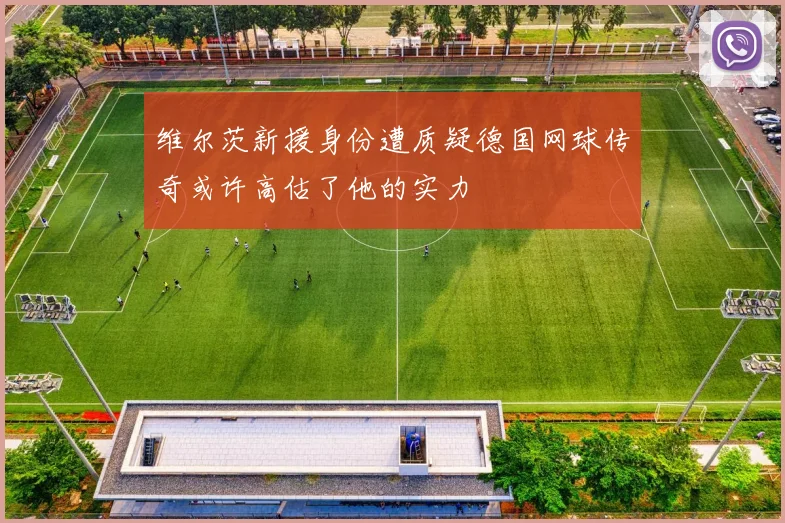 维尔茨新援身份遭质疑德国网球传奇或许高估了他的实力