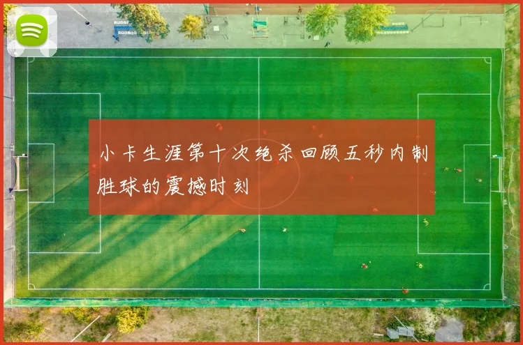 小卡生涯第十次绝杀回顾五秒内制胜球的震撼时刻