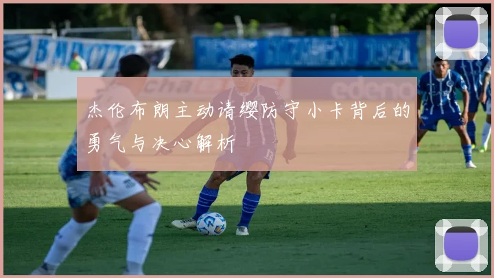 杰伦布朗主动请缨防守小卡背后的勇气与决心解析
