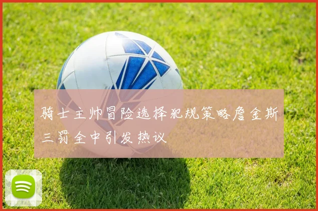 骑士主帅冒险选择犯规策略詹金斯三罚全中引发热议
