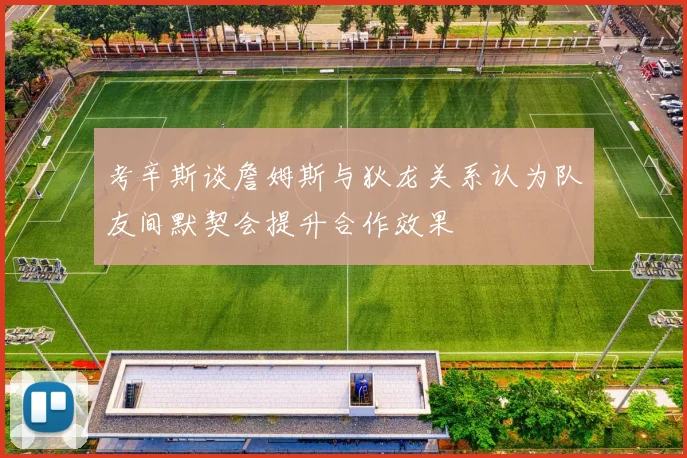 考辛斯谈詹姆斯与狄龙关系认为队友间默契会提升合作效果