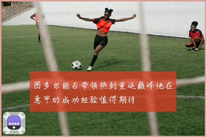 图多尔能否带领热刺重返巅峰他在意甲的成功经验值得期待