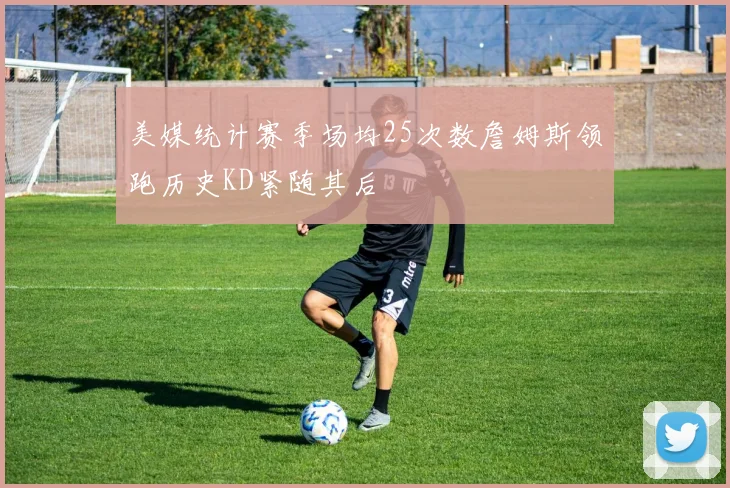 美媒统计赛季场均25次数詹姆斯领跑历史KD紧随其后