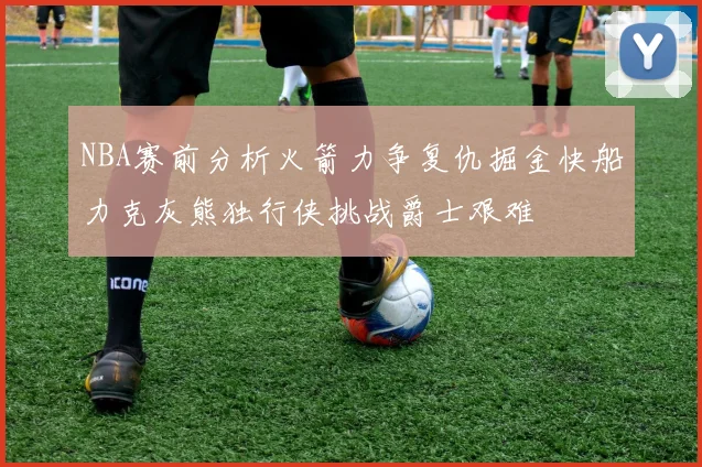 NBA赛前分析火箭力争复仇掘金快船力克灰熊独行侠挑战爵士艰难