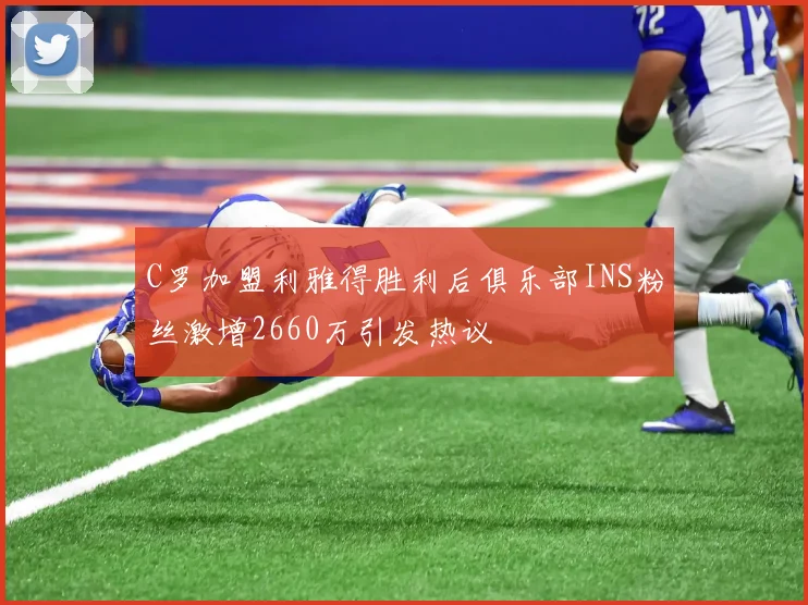 C罗加盟利雅得胜利后俱乐部INS粉丝激增2660万引发热议