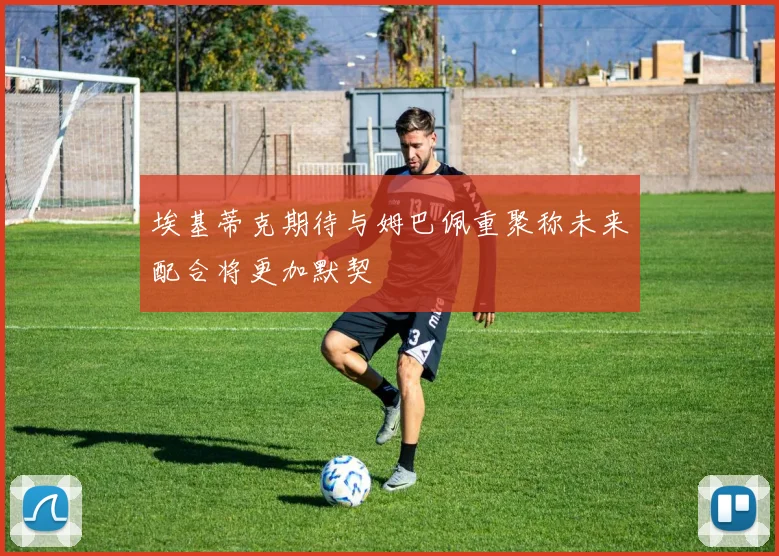 埃基蒂克期待与姆巴佩重聚称未来配合将更加默契