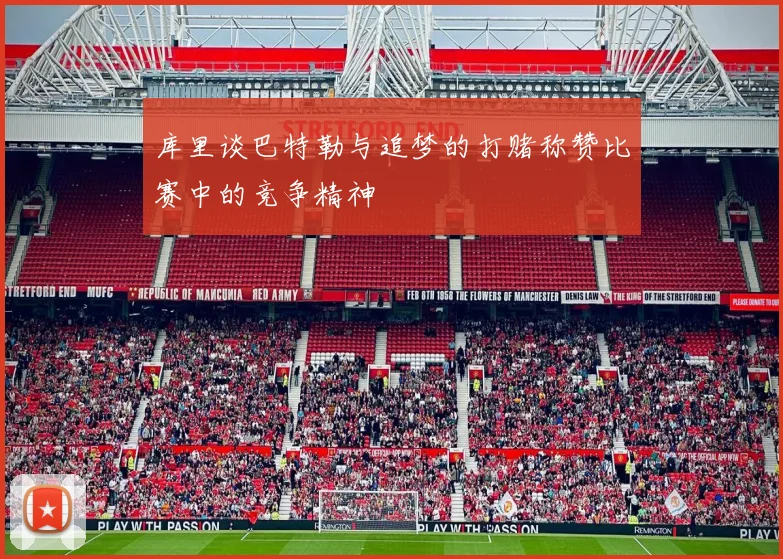 库里谈巴特勒与追梦的打赌称赞比赛中的竞争精神