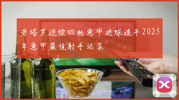 劳塔罗连续四轮意甲进球追平2025年意甲最佳射手记录